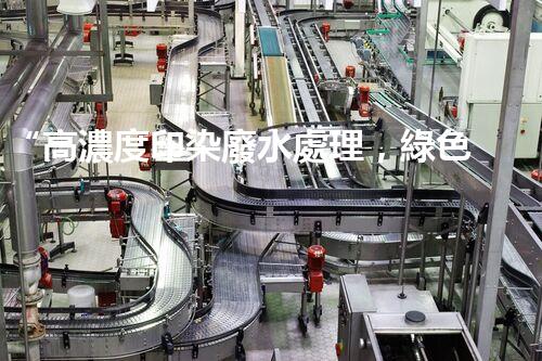 “高濃度印染廢水處理，綠色創(chuàng)新，凈享環(huán)保新篇章”